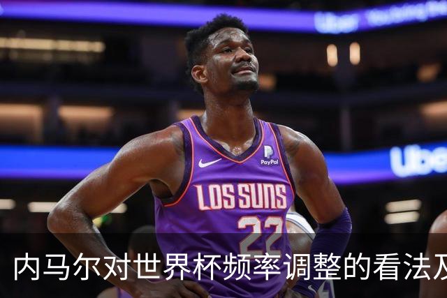 内马尔对世界杯频率调整的看法及其对个人职业生涯的影响